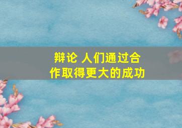 辩论 人们通过合作取得更大的成功